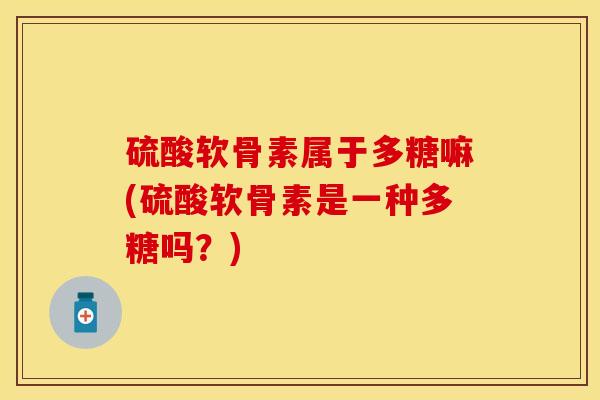 硫酸软骨素属于多糖嘛(硫酸软骨素是一种多糖吗？)