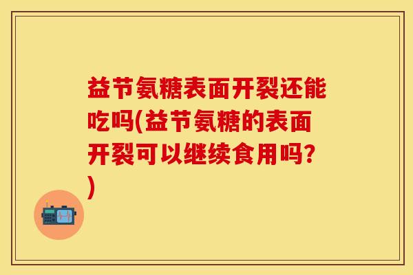 益节氨糖表面开裂还能吃吗(益节氨糖的表面开裂可以继续食用吗？)