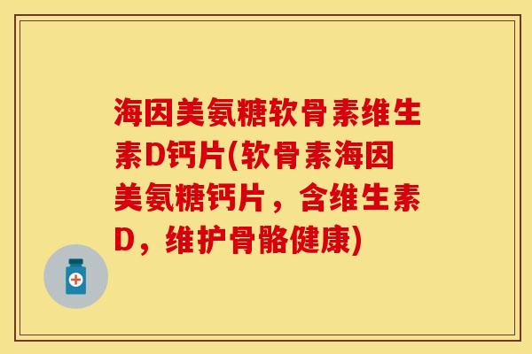 海因美氨糖软骨素维生素D钙片(软骨素海因美氨糖钙片，含维生素D，维护骨骼健康)