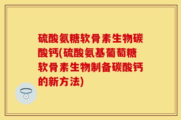 硫酸氨糖软骨素生物碳酸钙(硫酸氨基葡萄糖软骨素生物制备碳酸钙的新方法)