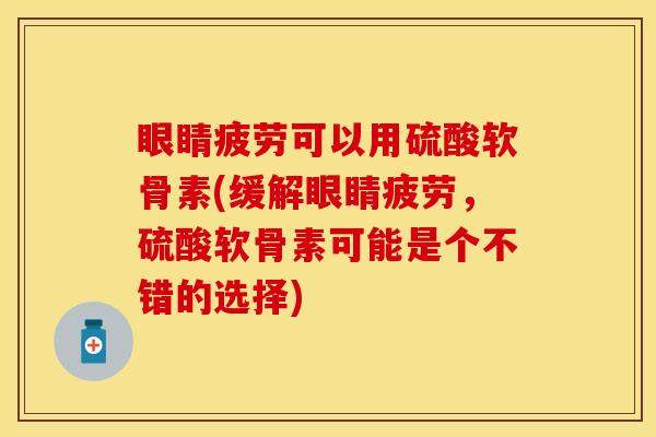 眼睛疲劳可以用硫酸软骨素(缓解眼睛疲劳，硫酸软骨素可能是个不错的选择)