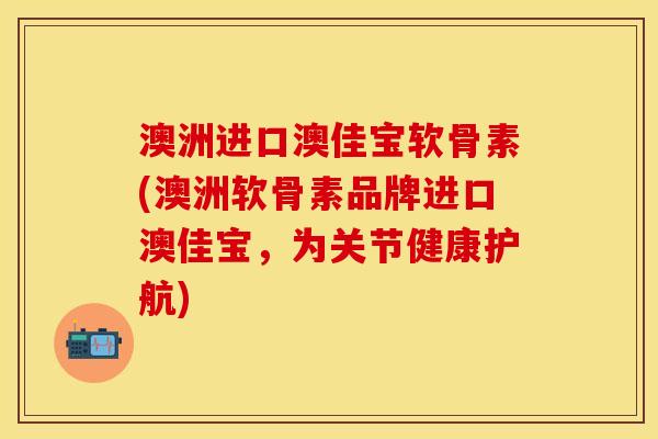 澳洲进口澳佳宝软骨素(澳洲软骨素品牌进口澳佳宝，为关节健康护航)