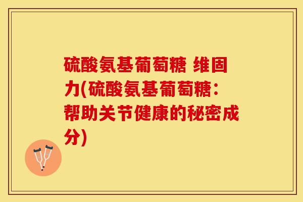硫酸氨基葡萄糖 维固力(硫酸氨基葡萄糖：帮助关节健康的秘密成分)