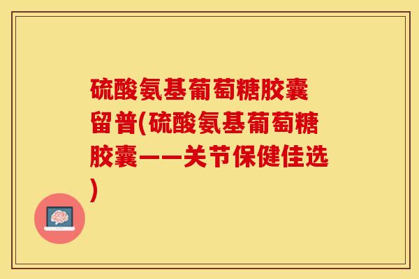 硫酸氨基葡萄糖胶囊 留普(硫酸氨基葡萄糖胶囊——关节保健佳选)