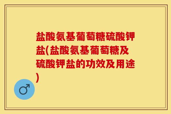 盐酸氨基葡萄糖硫酸钾盐(盐酸氨基葡萄糖及硫酸钾盐的功效及用途)