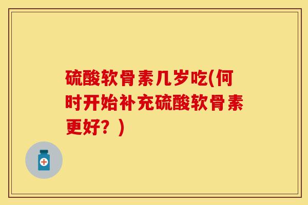 硫酸软骨素几岁吃(何时开始补充硫酸软骨素更好？)