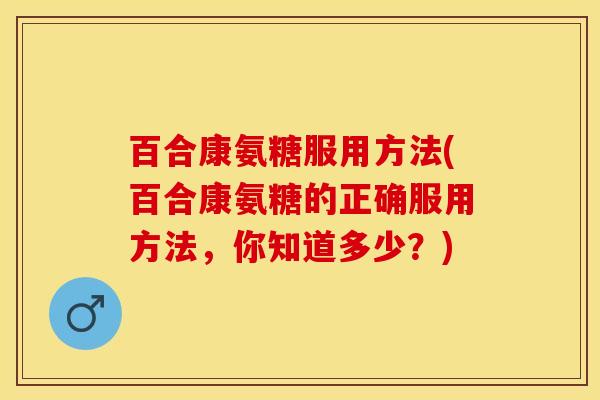 百合康氨糖服用方法(百合康氨糖的正确服用方法，你知道多少？)