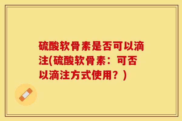 硫酸软骨素是否可以滴注(硫酸软骨素：可否以滴注方式使用？)