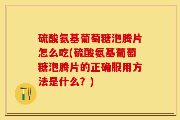硫酸氨基葡萄糖泡腾片怎么吃(硫酸氨基葡萄糖泡腾片的正确服用方法是什么？)