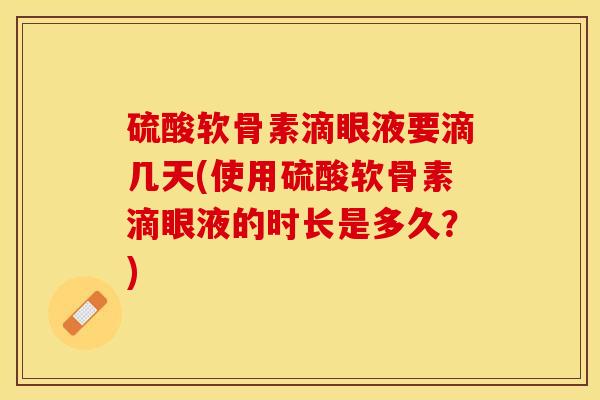 硫酸软骨素滴眼液要滴几天(使用硫酸软骨素滴眼液的时长是多久？)