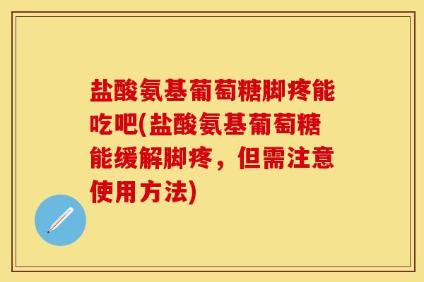 盐酸氨基葡萄糖脚疼能吃吧(盐酸氨基葡萄糖能缓解脚疼，但需注意使用方法)