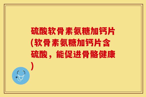 硫酸软骨素氨糖加钙片(软骨素氨糖加钙片含硫酸，能促进骨骼健康)