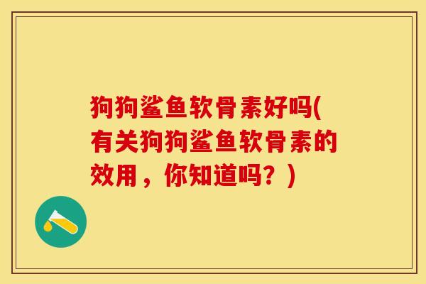 狗狗鲨鱼软骨素好吗(有关狗狗鲨鱼软骨素的效用，你知道吗？)