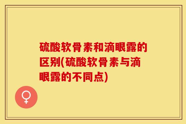 硫酸软骨素和滴眼露的区别(硫酸软骨素与滴眼露的不同点)