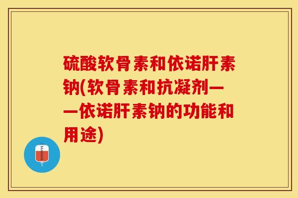硫酸软骨素和依诺肝素钠(软骨素和抗凝剂——依诺肝素钠的功能和用途)