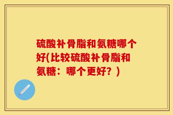 硫酸补骨脂和氨糖哪个好(比较硫酸补骨脂和氨糖：哪个更好？)