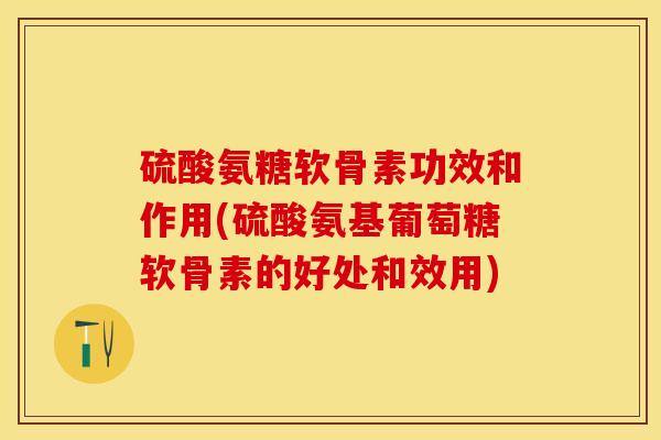 硫酸氨糖软骨素功效和作用(硫酸氨基葡萄糖软骨素的好处和效用)