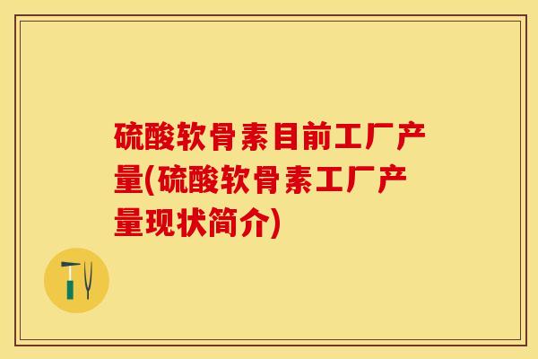 硫酸软骨素目前工厂产量(硫酸软骨素工厂产量现状简介)