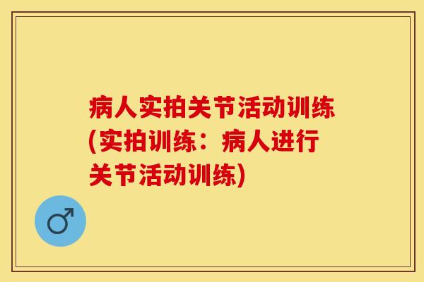 病人实拍关节活动训练(实拍训练：病人进行关节活动训练)