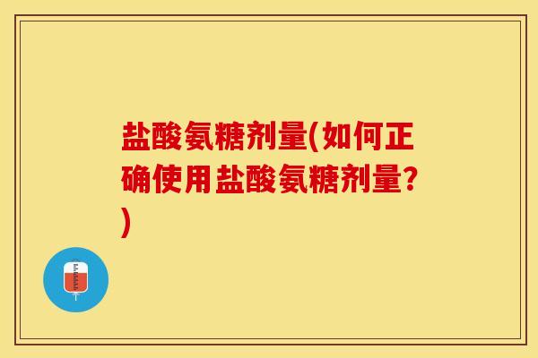 盐酸氨糖剂量(如何正确使用盐酸氨糖剂量？)