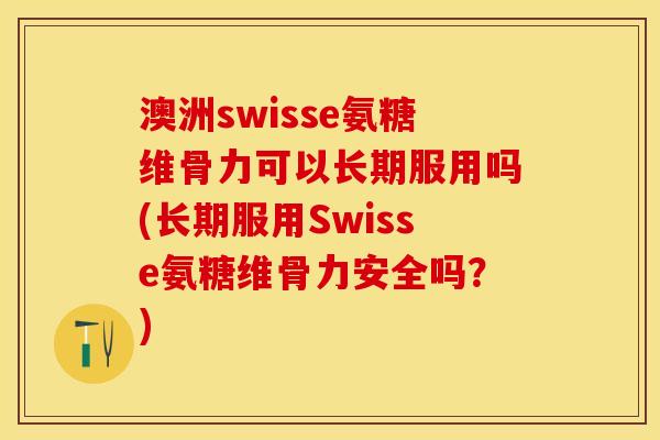 澳洲swisse氨糖维骨力可以长期服用吗(长期服用Swisse氨糖维骨力安全吗？)