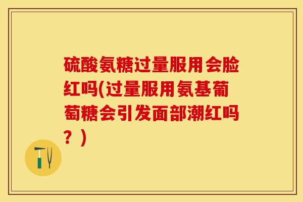 硫酸氨糖过量服用会脸红吗(过量服用氨基葡萄糖会引发面部潮红吗？)