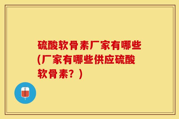 硫酸软骨素厂家有哪些(厂家有哪些供应硫酸软骨素？)