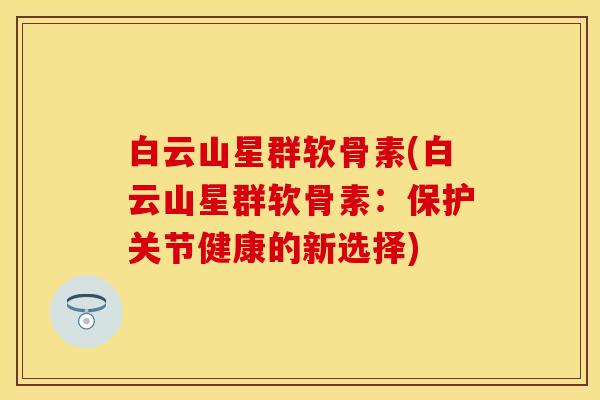 白云山星群软骨素(白云山星群软骨素：保护关节健康的新选择)