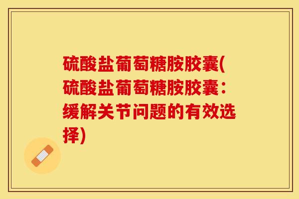 硫酸盐葡萄糖胺胶囊(硫酸盐葡萄糖胺胶囊：缓解关节问题的有效选择)