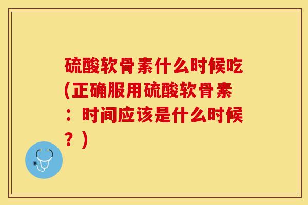 硫酸软骨素什么时候吃(正确服用硫酸软骨素：时间应该是什么时候？)