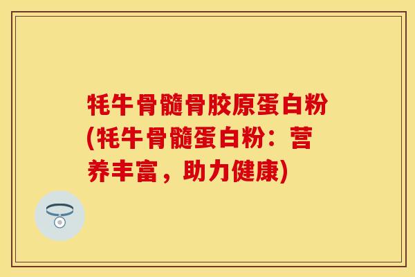 牦牛骨髓骨胶原蛋白粉(牦牛骨髓蛋白粉：营养丰富，助力健康)