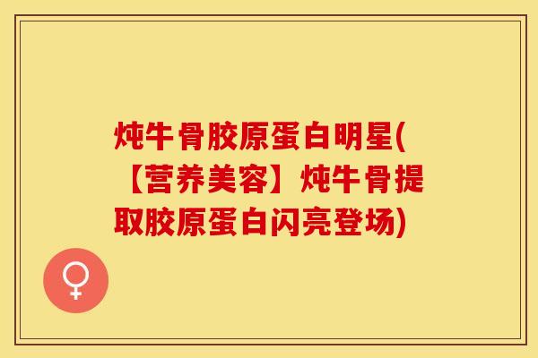炖牛骨胶原蛋白明星(【营养美容】炖牛骨提取胶原蛋白闪亮登场)