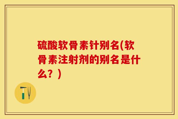 硫酸软骨素针别名(软骨素注射剂的别名是什么？)