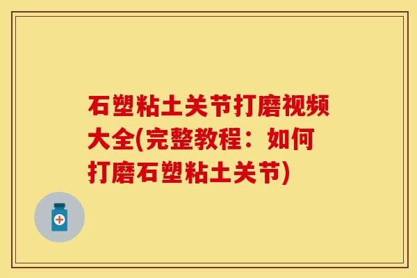 石塑粘土关节打磨视频大全(完整教程：如何打磨石塑粘土关节)