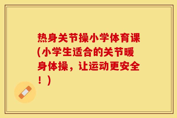 热身关节操小学体育课(小学生适合的关节暖身体操，让运动更安全！)