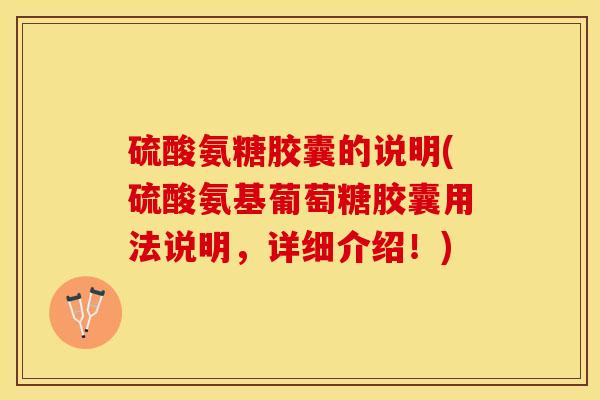 硫酸氨糖胶囊的说明(硫酸氨基葡萄糖胶囊用法说明，详细介绍！)