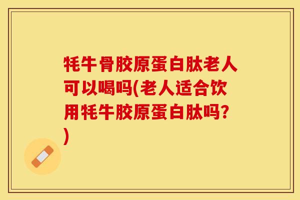 牦牛骨胶原蛋白肽老人可以喝吗(老人适合饮用牦牛胶原蛋白肽吗？)