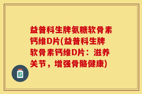 益普科生牌氨糖软骨素钙维D片(益普科生牌软骨素钙维D片：滋养关节，增强骨骼健康)