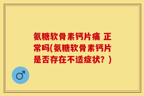 氨糖软骨素钙片痛 正常吗(氨糖软骨素钙片是否存在不适症状？)