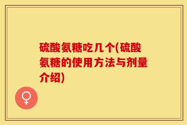 硫酸氨糖吃几个(硫酸氨糖的使用方法与剂量介绍)