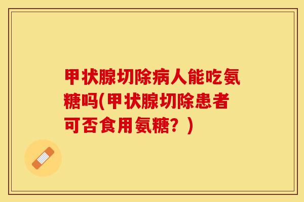 甲状腺切除病人能吃氨糖吗(甲状腺切除患者可否食用氨糖？)