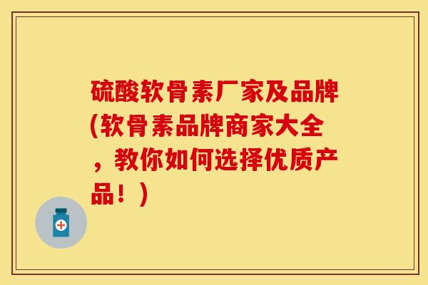 硫酸软骨素厂家及品牌(软骨素品牌商家大全，教你如何选择优质产品！)