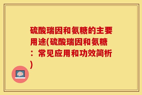 硫酸瑞因和氨糖的主要用途(硫酸瑞因和氨糖：常见应用和功效简析)