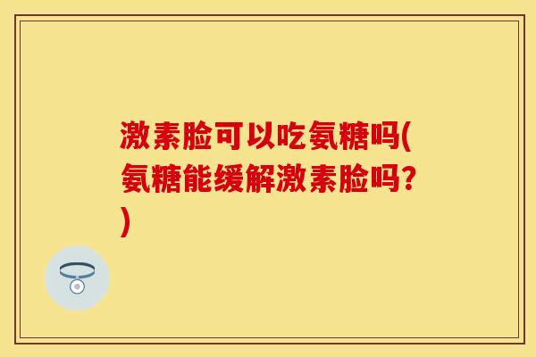 激素脸可以吃氨糖吗(氨糖能缓解激素脸吗？)