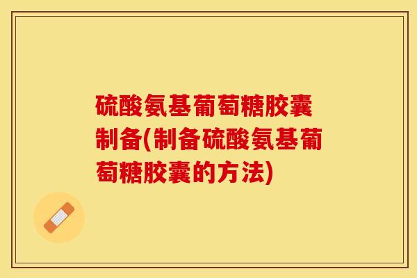硫酸氨基葡萄糖胶囊 制备(制备硫酸氨基葡萄糖胶囊的方法)
