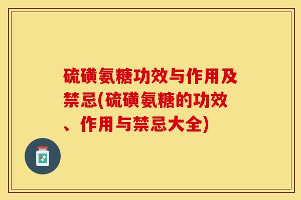 硫磺氨糖功效与作用及禁忌(硫磺氨糖的功效、作用与禁忌大全)