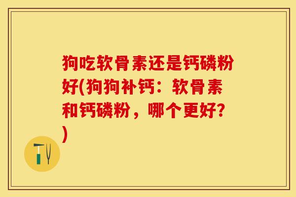 狗吃软骨素还是钙磷粉好(狗狗补钙：软骨素和钙磷粉，哪个更好？)