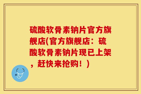 硫酸软骨素钠片官方旗舰店(官方旗舰店：硫酸软骨素钠片现已上架，赶快来抢购！)