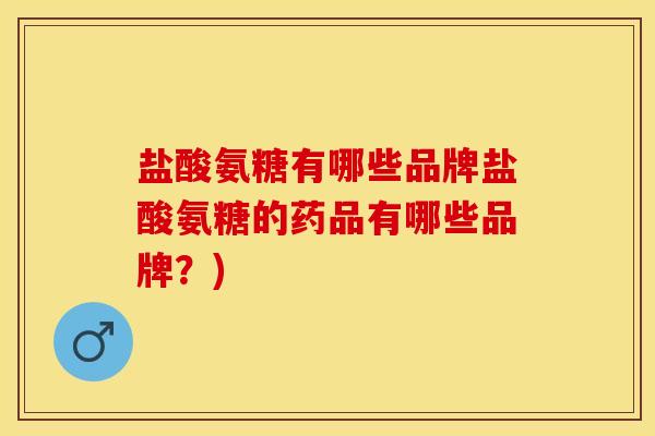 盐酸氨糖有哪些品牌盐酸氨糖的药品有哪些品牌？)