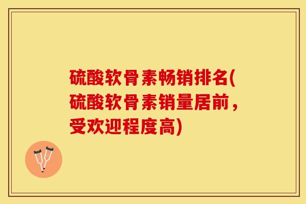 硫酸软骨素畅销排名(硫酸软骨素销量居前,受欢迎程度高)-第1张图片-关节保镖 硫酸软骨素畅销排名(硫酸软骨素销量居前,受欢迎程度高)-第1张图片-关节保镖